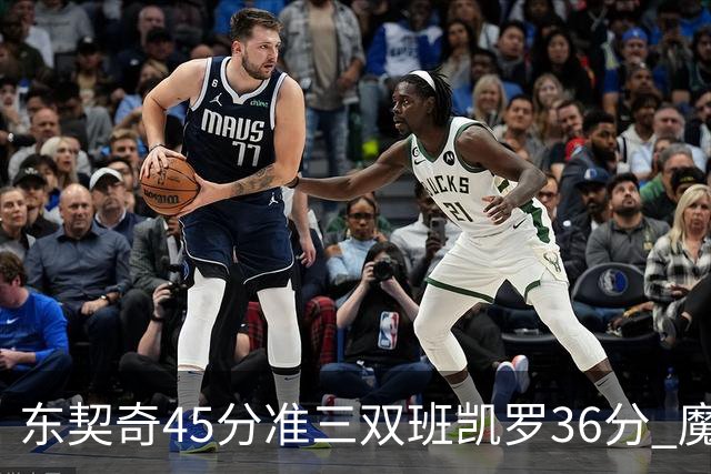 东契奇45分准三双班凯罗36分 魔术憾负独行侠