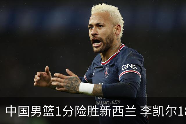 中国男篮1分险胜新西兰 李凯尔18分+致胜抢断